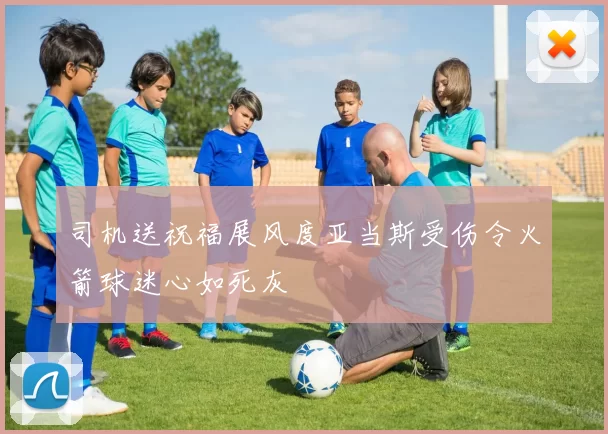 司机送祝福展风度亚当斯受伤令火箭球迷心如死灰