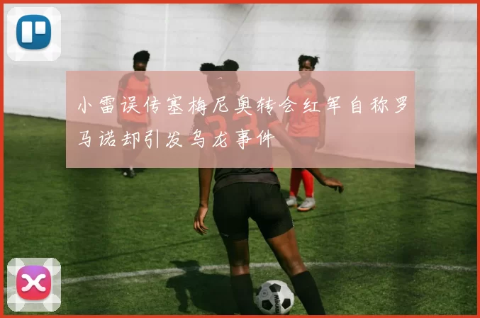 小雷误传塞梅尼奥转会红军自称罗马诺却引发乌龙事件