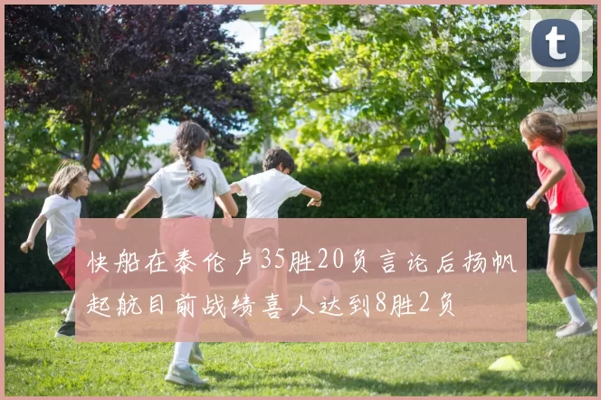 快船在泰伦卢35胜20负言论后扬帆起航目前战绩喜人达到8胜2负