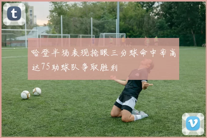 哈登半场表现抢眼三分球命中率高达75助球队争取胜利