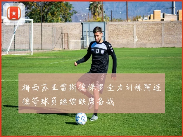 梅西苏亚雷斯德保罗全力训练阿连德等球员继续缺席备战