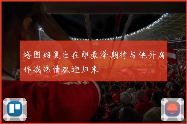 塔图姆复出在即豪泽期待与他并肩作战热情欢迎归来