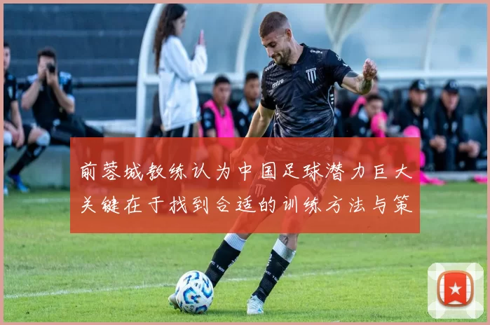 前蓉城教练认为中国足球潜力巨大关键在于找到合适的训练方法与策略