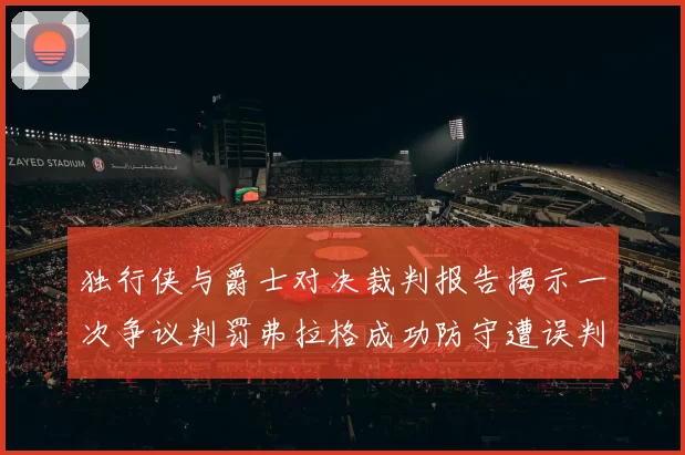 独行侠与爵士对决裁判报告揭示一次争议判罚弗拉格成功防守遭误判