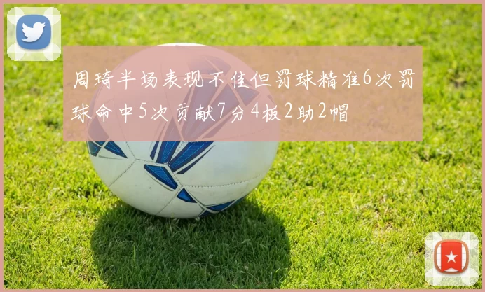 周琦半场表现不佳但罚球精准6次罚球命中5次贡献7分4板2助2帽