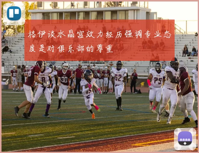 格伊谈水晶宫效力经历强调专业态度是对俱乐部的尊重